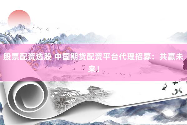 股票配资选股 中国期货配资平台代理招募:共赢未来!