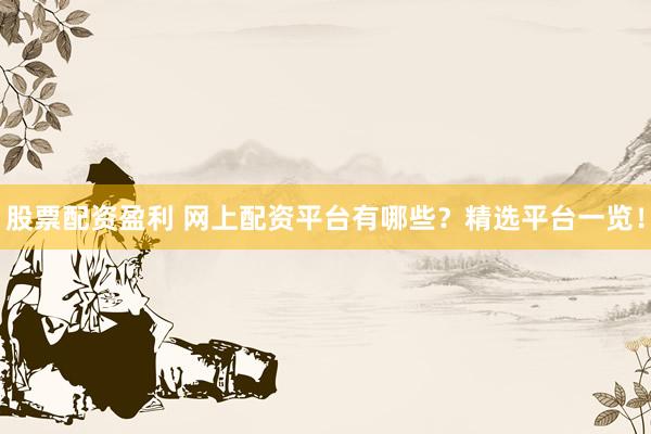 股票配资盈利 网上配资平台有哪些？精选平台一览！