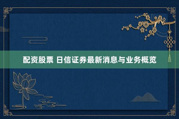 配资股票 日信证券最新消息与业务概览