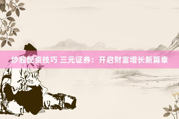 炒股配资技巧 三元证券：开启财富增长新篇章