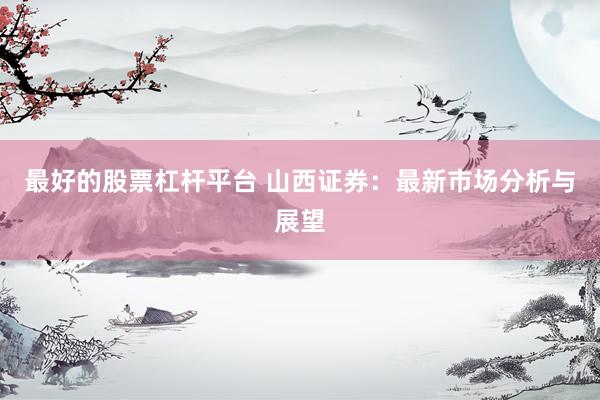 最好的股票杠杆平台 山西证券：最新市场分析与展望