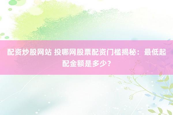 配资炒股网站 投哪网股票配资门槛揭秘：最低起配金额是多少？