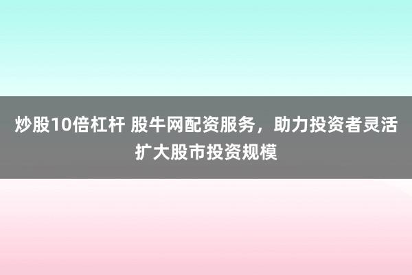 炒股10倍杠杆 股牛网配资服务，助力投资者灵活扩大股市投资规模