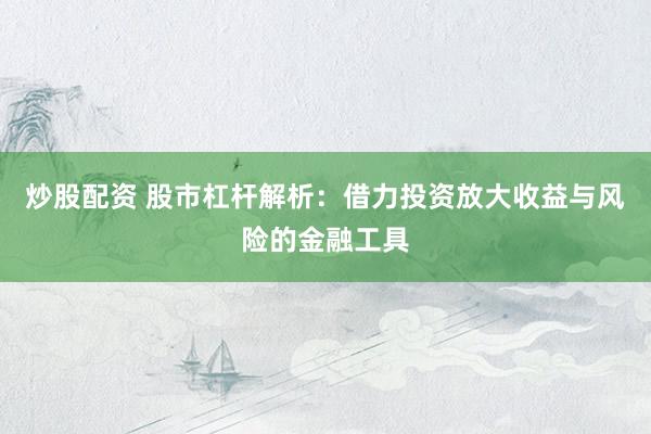炒股配资 股市杠杆解析：借力投资放大收益与风险的金融工具