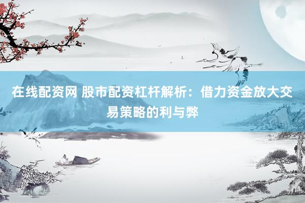 在线配资网 股市配资杠杆解析:借力资金放大交易策略的利与弊