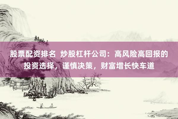 股票配资排名  炒股杠杆公司：高风险高回报的投资选择，谨慎决策，财富增长快车道