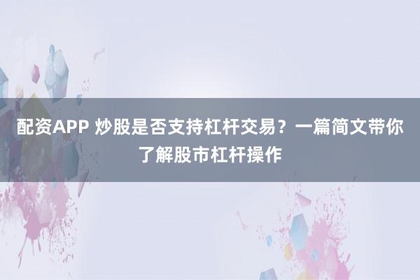 配资APP 炒股是否支持杠杆交易？一篇简文带你了解股市杠杆操作