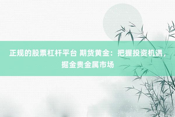 正规的股票杠杆平台 期货黄金：把握投资机遇，掘金贵金属市场