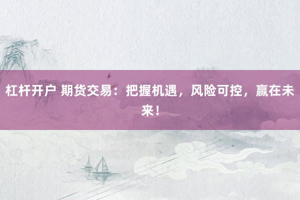 杠杆开户 期货交易：把握机遇，风险可控，赢在未来！