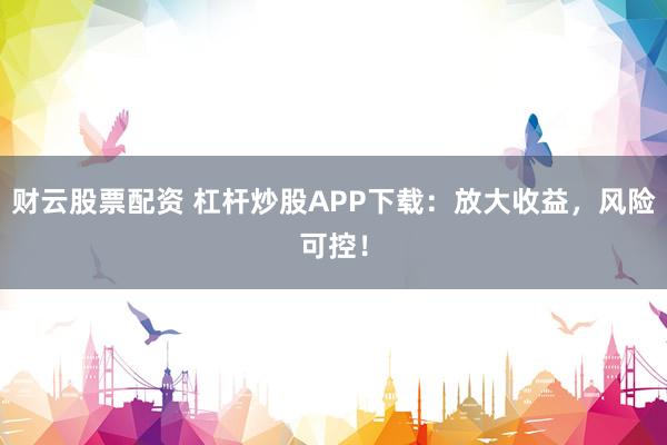 财云股票配资 杠杆炒股APP下载:放大收益,风险可控!