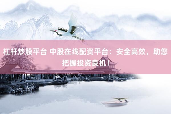 杠杆炒股平台 中股在线配资平台：安全高效，助您把握投资良机！