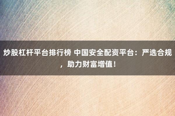 炒股杠杆平台排行榜 中国安全配资平台：严选合规，助力财富增值！