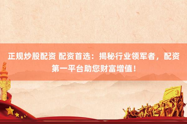 正规炒股配资 配资首选：揭秘行业领军者，配资第一平台助您财富增值！