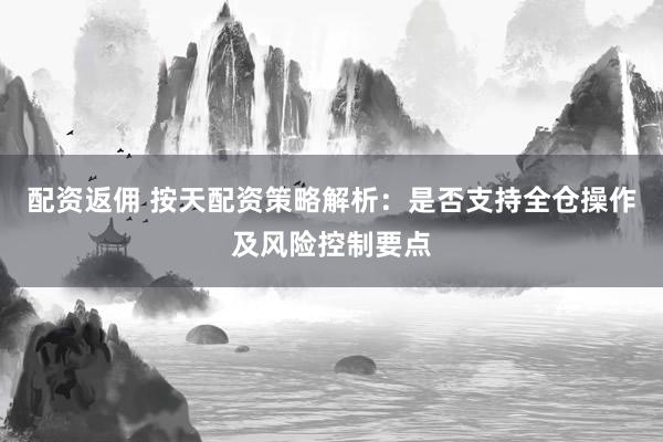 配资返佣 按天配资策略解析：是否支持全仓操作及风险控制要点