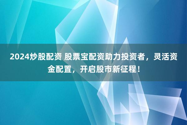 2024炒股配资 股票宝配资助力投资者，灵活资金配置，开启股市新征程！