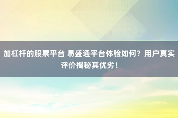 加杠杆的股票平台 易盛通平台体验如何？用户真实评价揭秘其优劣！