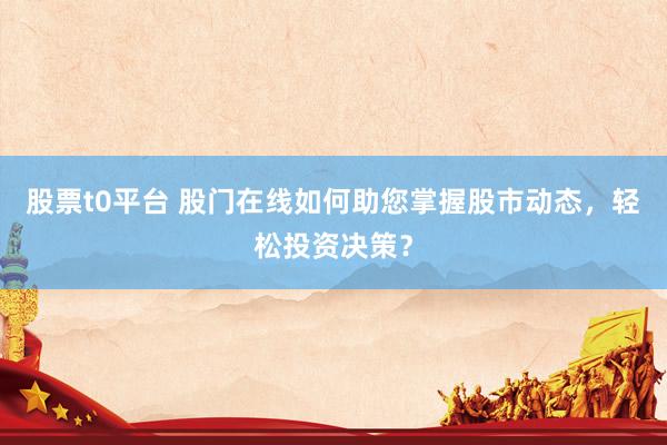 股票t0平台 股门在线如何助您掌握股市动态，轻松投资决策？