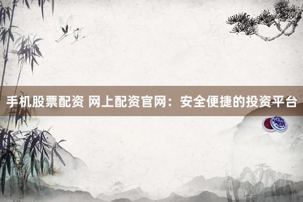 手机股票配资 网上配资官网：安全便捷的投资平台