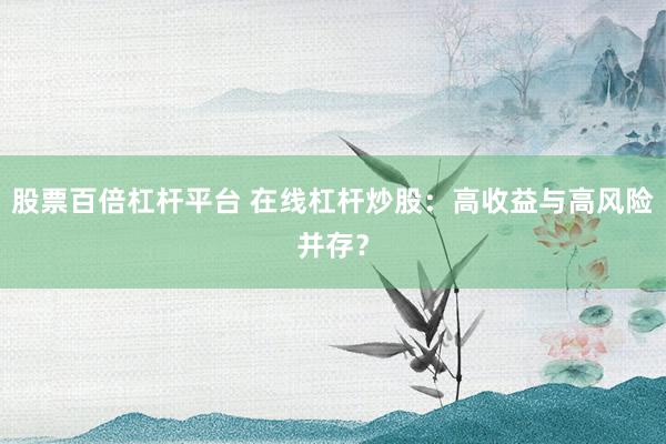 股票百倍杠杆平台 在线杠杆炒股：高收益与高风险并存？