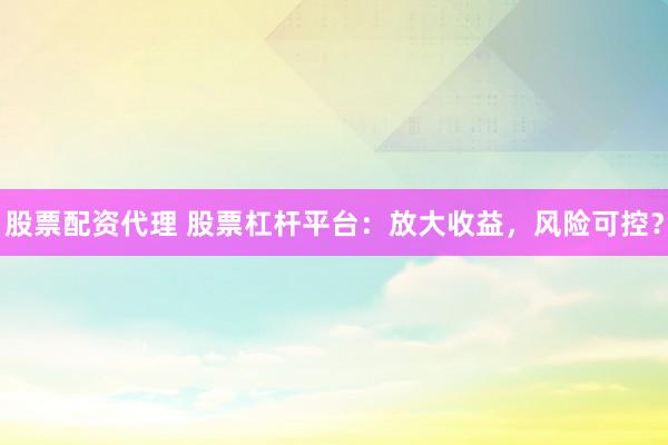 股票配资代理 股票杠杆平台:放大收益,风险可控?