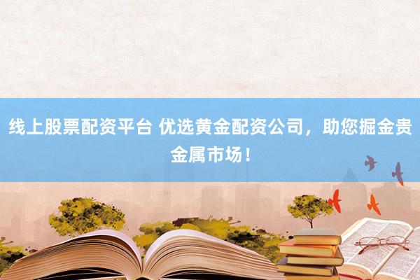 线上股票配资平台 优选黄金配资公司，助您掘金贵金属市场！