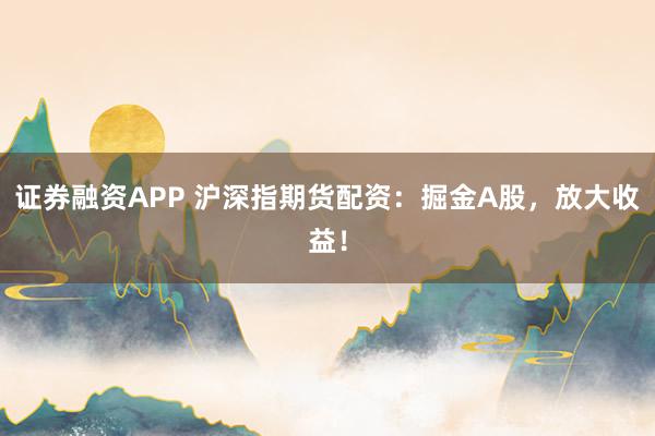 证券融资APP 沪深指期货配资：掘金A股，放大收益！