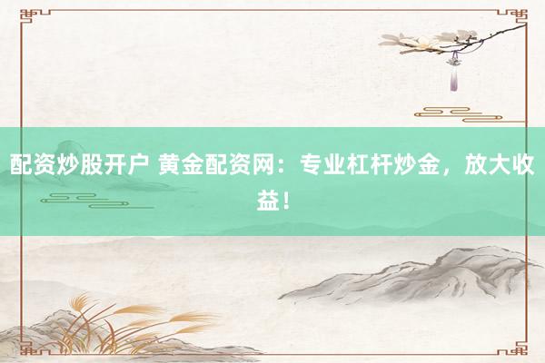 配资炒股开户 黄金配资网：专业杠杆炒金，放大收益！