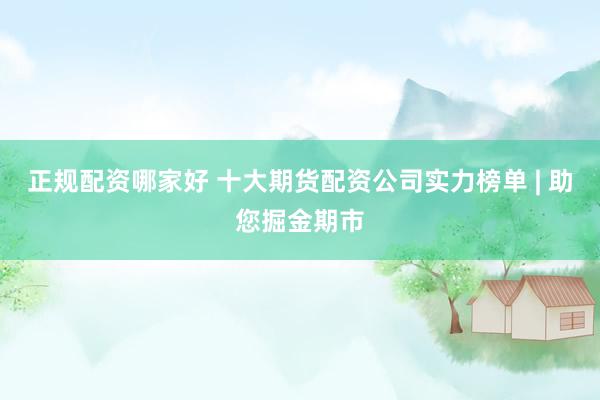 正规配资哪家好 十大期货配资公司实力榜单 | 助您掘金期市