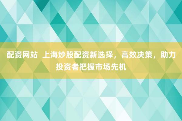 配资网站  上海炒股配资新选择，高效决策，助力投资者把握市场先机