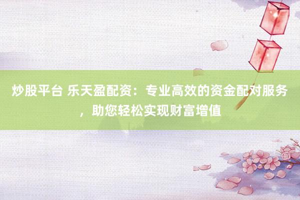 炒股平台 乐天盈配资：专业高效的资金配对服务，助您轻松实现财富增值