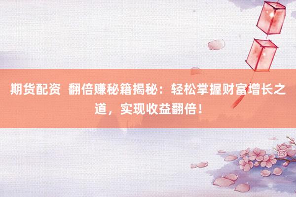 期货配资  翻倍赚秘籍揭秘：轻松掌握财富增长之道，实现收益翻倍！
