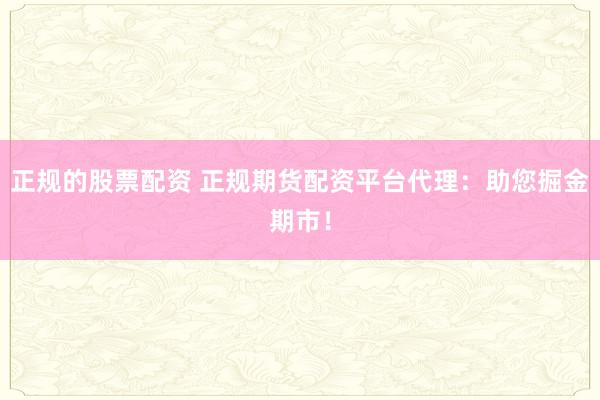 正规的股票配资 正规期货配资平台代理:助您掘金期市!
