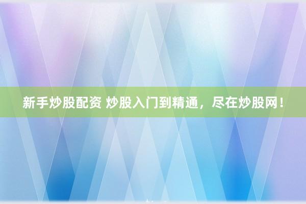 新手炒股配资 炒股入门到精通，尽在炒股网！