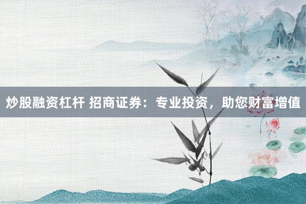 炒股融资杠杆 招商证券：专业投资，助您财富增值
