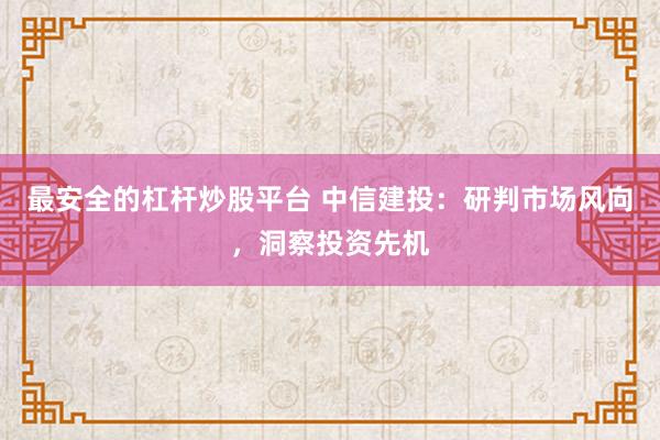 最安全的杠杆炒股平台 中信建投：研判市场风向，洞察投资先机