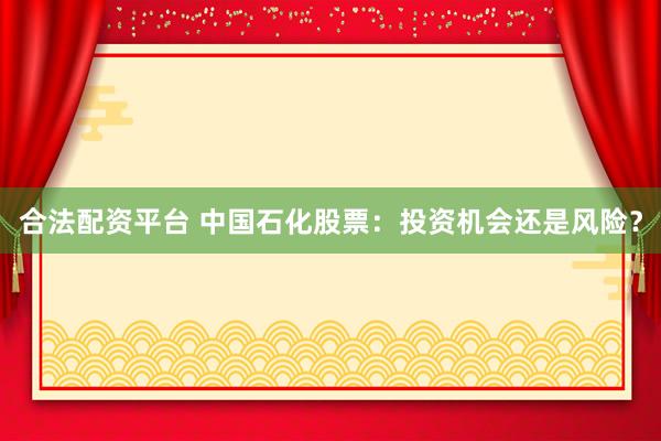 合法配资平台 中国石化股票：投资机会还是风险？