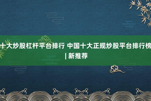 十大炒股杠杆平台排行 中国十大正规炒股平台排行榜 | 新推荐