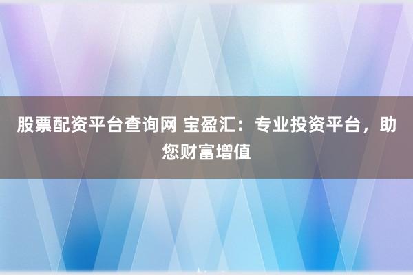 股票配资平台查询网 宝盈汇：专业投资平台，助您财富增值