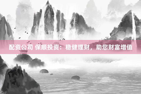 配资公司 保顺投资：稳健理财，助您财富增值