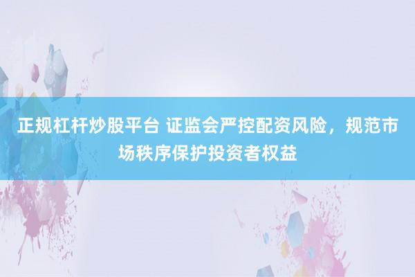 正规杠杆炒股平台 证监会严控配资风险，规范市场秩序保护投资者权益