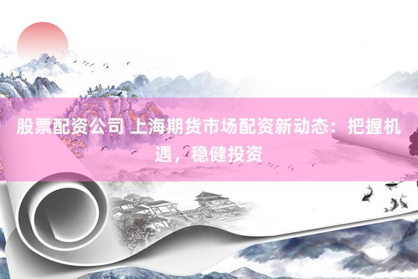 股票配资公司 上海期货市场配资新动态：把握机遇，稳健投资