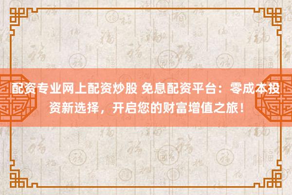 配资专业网上配资炒股 免息配资平台：零成本投资新选择，开启您的财富增值之旅！