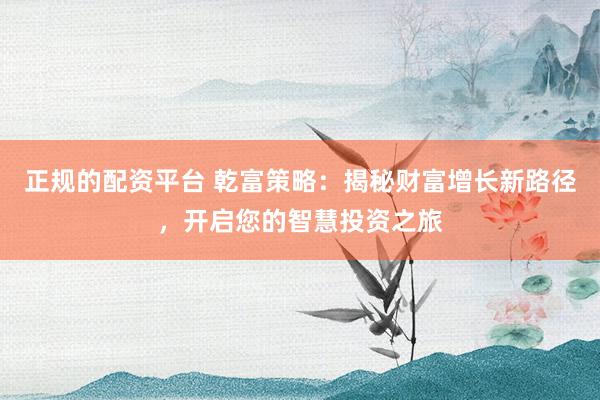 正规的配资平台 乾富策略：揭秘财富增长新路径，开启您的智慧投资之旅
