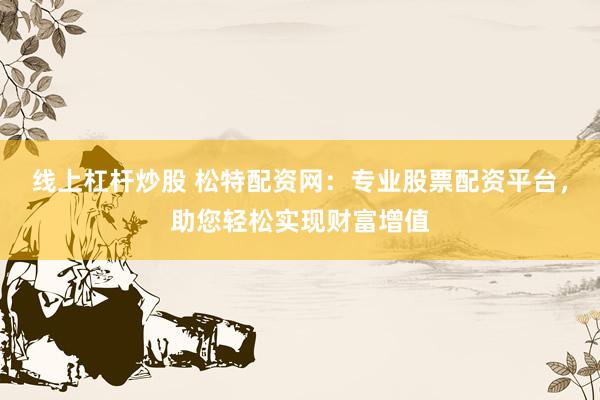 线上杠杆炒股 松特配资网：专业股票配资平台，助您轻松实现财富增值