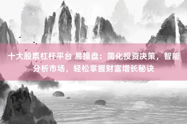 十大股票杠杆平台 易操盘：简化投资决策，智能分析市场，轻松掌握财富增长秘诀