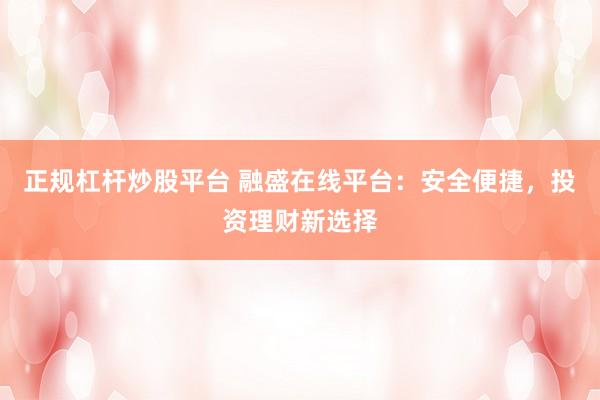 正规杠杆炒股平台 融盛在线平台：安全便捷，投资理财新选择