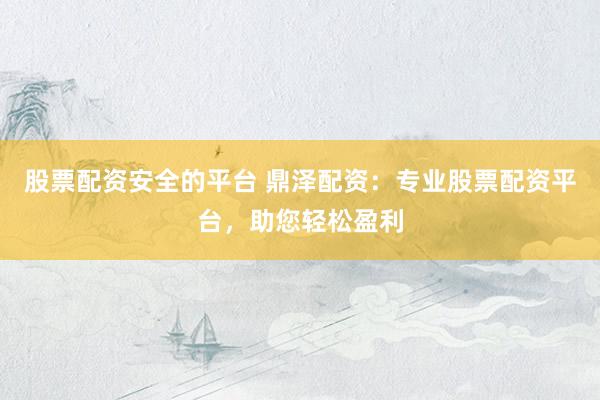 股票配资安全的平台 鼎泽配资：专业股票配资平台，助您轻松盈利