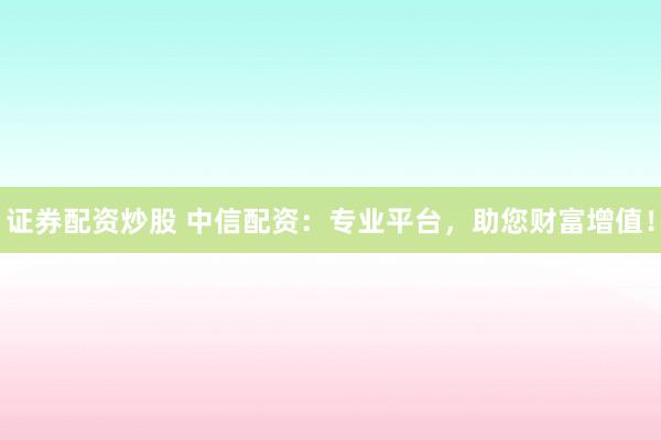 证券配资炒股 中信配资：专业平台，助您财富增值！