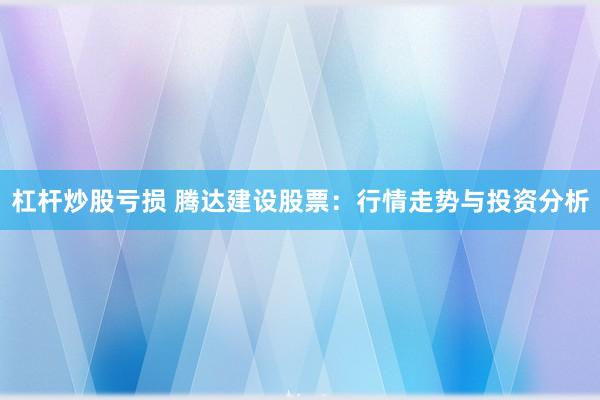 杠杆炒股亏损 腾达建设股票：行情走势与投资分析