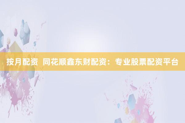 按月配资  同花顺鑫东财配资：专业股票配资平台